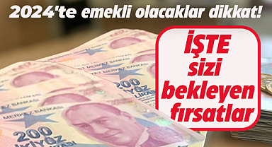 2024'te emekli olacakların yakalayacağı fırsatlar neler?