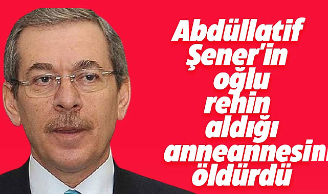 Abdüllatif Şener'in oğlu, rehin aldığı anneannesini silahla vurarak öldürdü