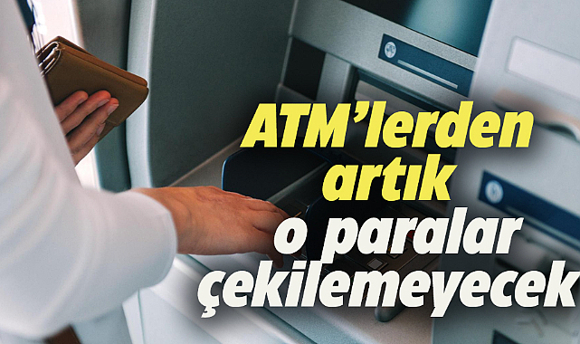 ATM'lerde yeni dönem! Artık bu paralar çekilemeyecek