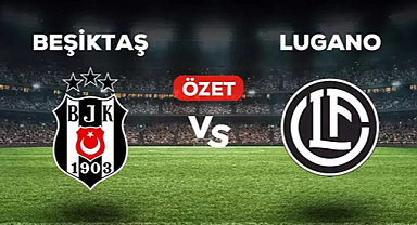 Beşiktaş Lugano maçının geniş özetini izle! Golleri kim attı?