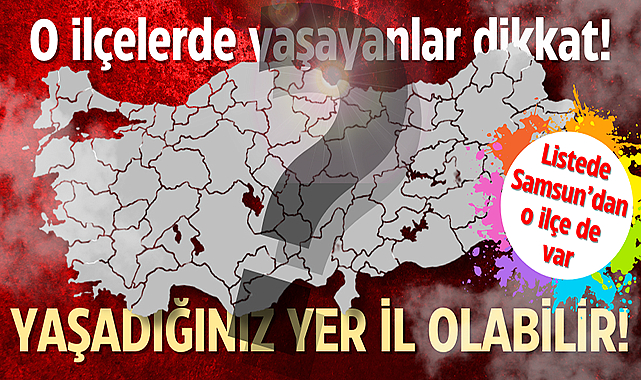 Bu ilçelerde yaşayanlar dikkat! İlçeniz il olabilir! Listede Samsun'un o ilçesi de var!