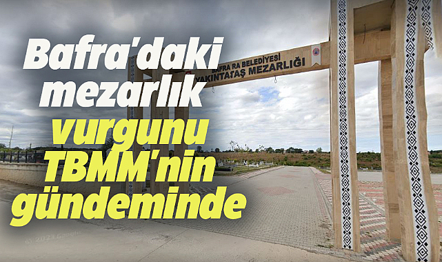 CHP Samsun Milletvekili Çan Bafra'daki mezarlık vurgununu TBMM'ye taşıdı