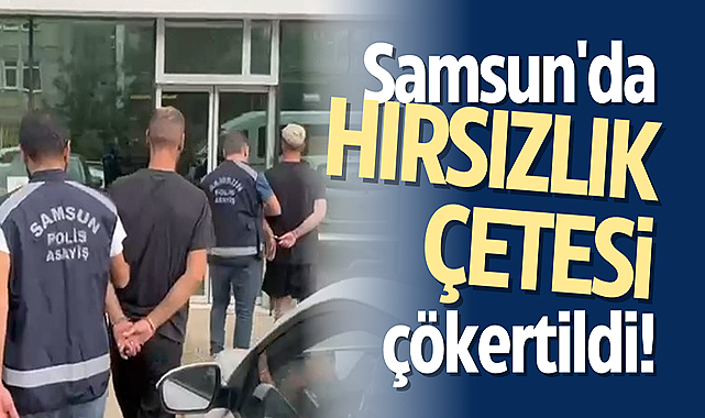 Samsun'da hırsızlık çetesi çökertildi!