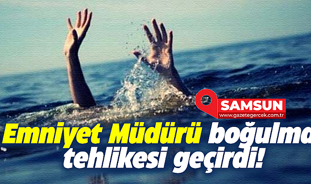 Samsun'da İlçe Emniyet Müdürü denizde boğulma tehlikesi geçirdi