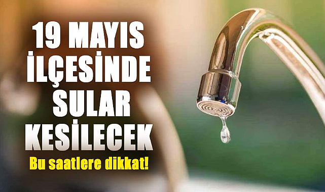 Samsun'da su kesintisi uyarısı! 15 Ağustos Perşembe 19 Mayıs ilçesinde sular kesilecek