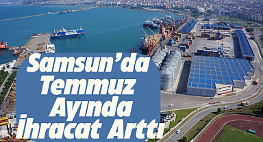 Samsun'da temmuz ayında ihracat arttı