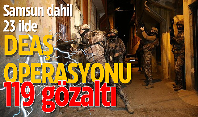 Samsun dahil 23 ilde DEAŞ operasyonu: 119 gözaltı