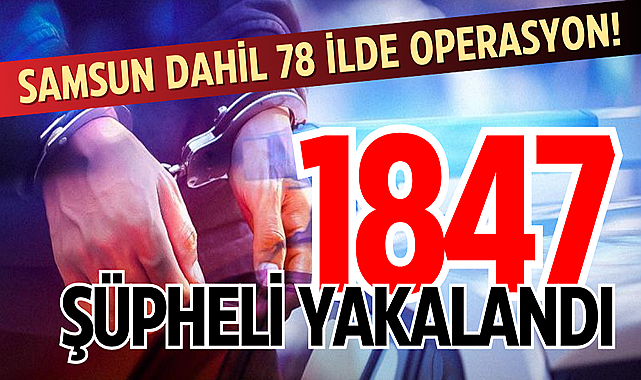 Samsun dahil 78 ilde operasyon! 1847 şüpheli yakalandı