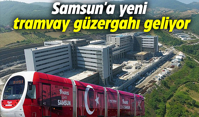 Samsun'daki Kılıçdede-Şehir Hastanesi/Kamu Kampüsü Tramvay Hattı'nın yapımı Ulaştırma ve Altyapı Bakanlığı üstlendi
