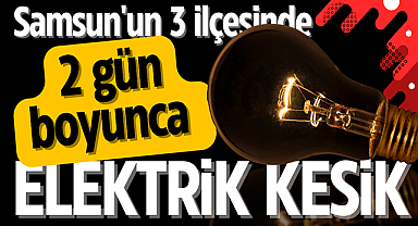 Samsun'un 3 ilçesinde 2 gün boyunca elektrikler kesik