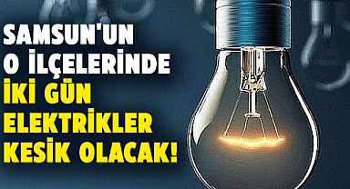 Samsun'un o ilçelerinde iki gün elektrikler kesik olacak!