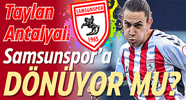 Samsunspor, Taylan Antalyalı'yı kadrosuna katmak üzere!