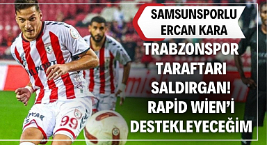 Samsunsporlu Ercan Kara: 'Trabzonspor taraftarı saldırgan. Rapid Wien'i destekleyeceğim'