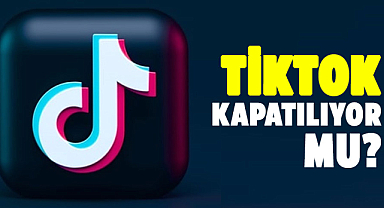 TikTok kapatılıyor mu?