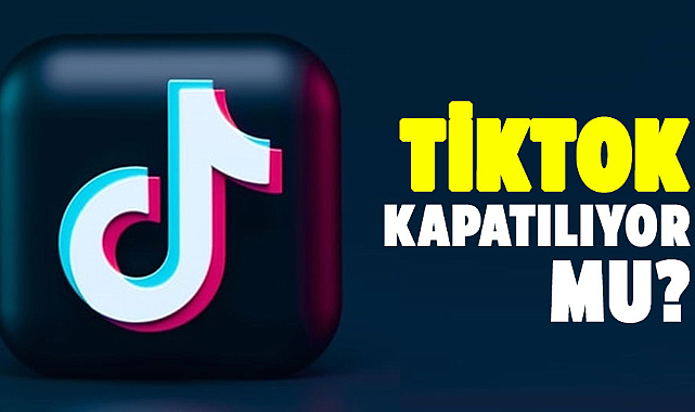 TikTok kapatılıyor mu?