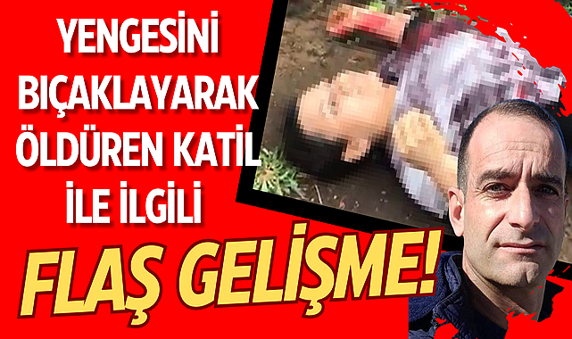 Yengesini bıçaklayarak öldüren katil ile ilgili flaş gelişme!