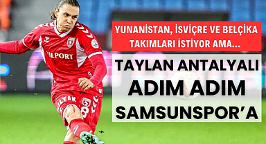 Yunanistan, İsviçre ve Belçika takımları istiyor ama Taylan Antalyalı adım adım Samsunspor'a