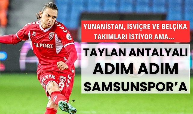 Yunanistan, İsviçre ve Belçika takımları istiyor ama Taylan Antalyalı adım adım Samsunspor'a