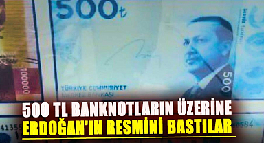 500 TL banknotların üzerine Erdoğan'ın resmini bastılar