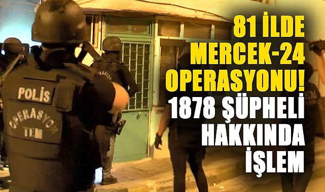 81 ilde Mercek-24 operasyonu! 1878 şüpheli hakkında işlem