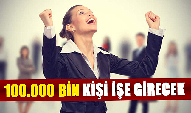 Bakanlık açıkladı! 100.000 bin kişi işe girecek