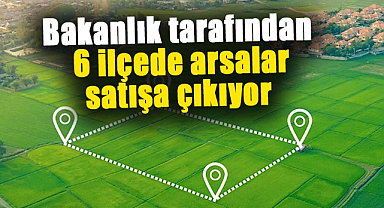 Bakanlık tarafından 6 ilçede arsalar satışa çıkıyor