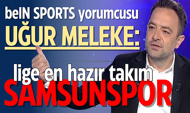 beIN SPORTS yorumcusu Uğur Meleke: Samsunspor lige en hazır takım
