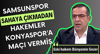 Bünyamin Gezer : 'Samsunspor sahaya çıkmadan hakemler maçı Konyaspor'a vermiş'