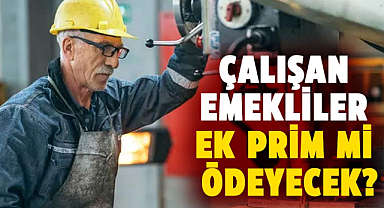 Çalışan emekliler ek prim mi ödeyecek? Çarpıcı açıklama