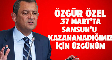 CHP Lideri Özel: Samsun Büyükşehir Belediyesi'ni kazanamadığımız için üzgünüm