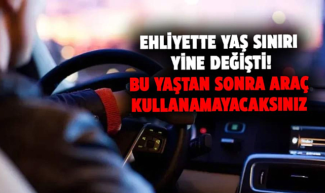 Ehliyette yaş sınırı yine değişti! Bu yaştan sonra araç kullanamayacaksınız