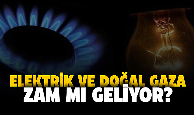 Elektrik ve doğal gaza  zam mı geliyor?