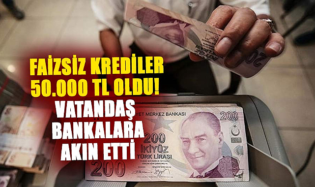 Faizsiz krediler 50.000 TL oldu! Vatandaş bankalara akın etti
