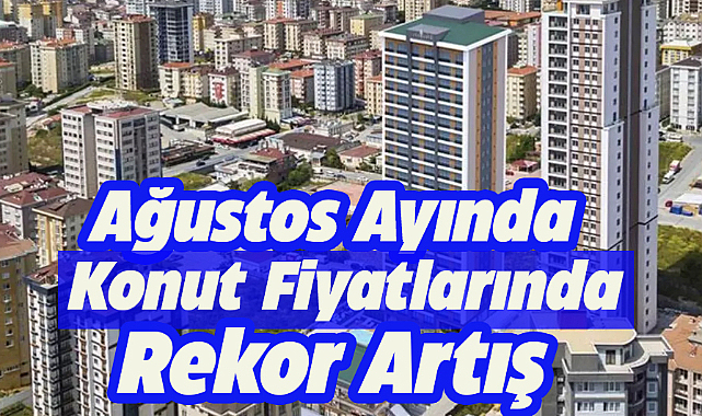 Konut fiyatlarında ağustos ayında rekor artış