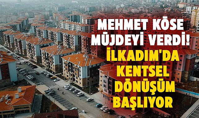 Mehmet Köse müjdeyi verdi! İlkadım'da kentsel dönüşüm başlıyor