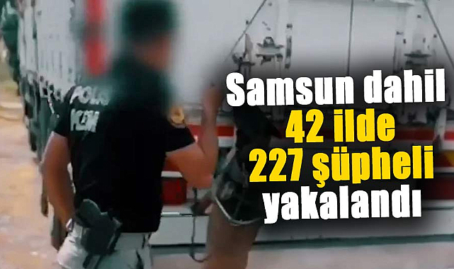 Narkoçelik-37 operasyonu: Samsun dahil 42 ilde 227 şüpheli yakalandı