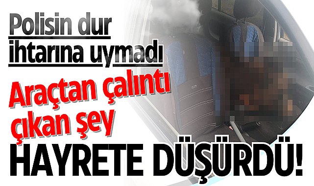 Polisin dur ihtarına uymayan araçtan çalıntı çıkan şey hayrete düşürdü