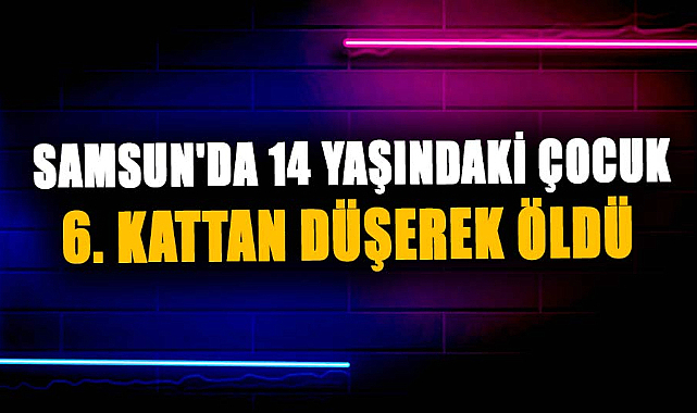 Samsun'da 14 yaşındaki çocuk 6. kattan düşerek öldü