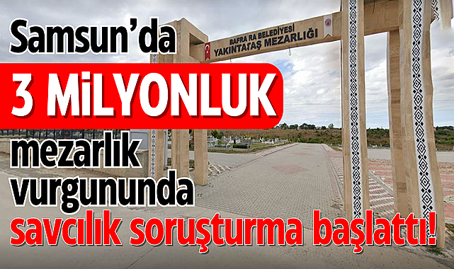 Samsun'da 3 milyonluk mezarlık vurgununda savcılık soruşturma başlattı!