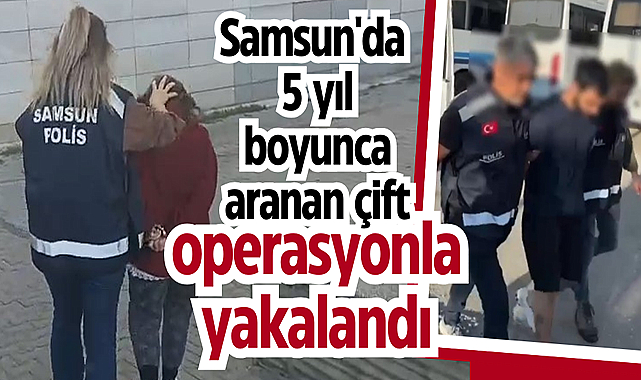 Samsun'da 5 yıl boyunca aranan çift, operasyonla yakalandı