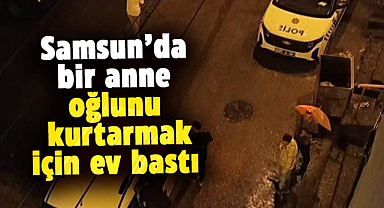 Samsun'da bir anne, oğlunu kurtarmak için ev bastı