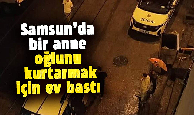 Samsun'da bir anne, oğlunu kurtarmak için ev bastı