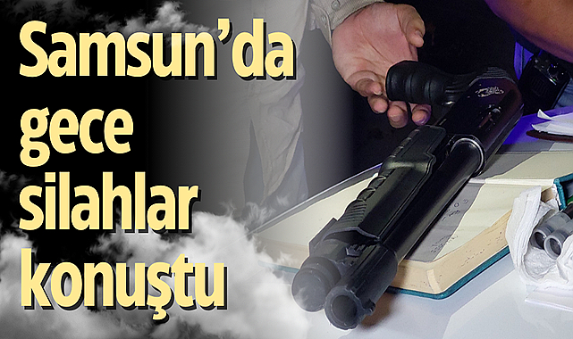 Samsun'da gece silahlar konuştu