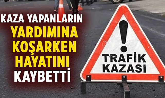 Samsun'da kaza yapanların yardımına koşarken hayatını kaybetti