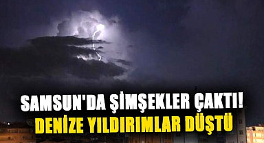 Samsun'da şimşekler çaktı! Denize yıldırımlar düştü