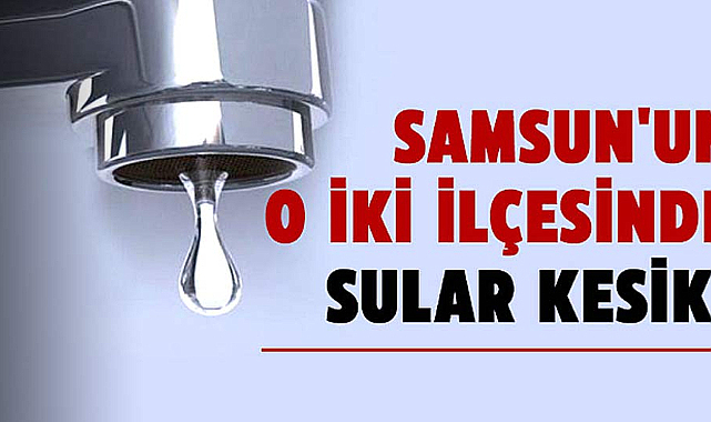 Samsun'da su kesintisi uyarısı! 4 Eylül Çarşamba iki ilçede sular kesilecek