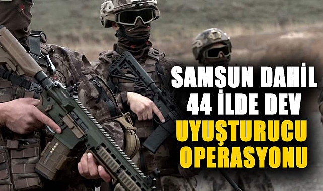 Samsun dahil 44 ilde dev uyuşturucu operasyonu