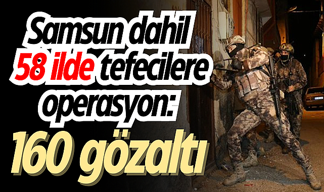 Samsun dahil 58 ilde tefecilere operasyon: 160 gözaltı