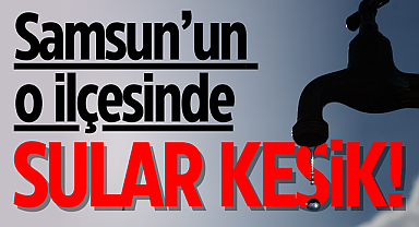 Samsun o ilçesinde sular kesik!