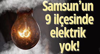 Samsun'un 9 ilçesinde elektrik yok!